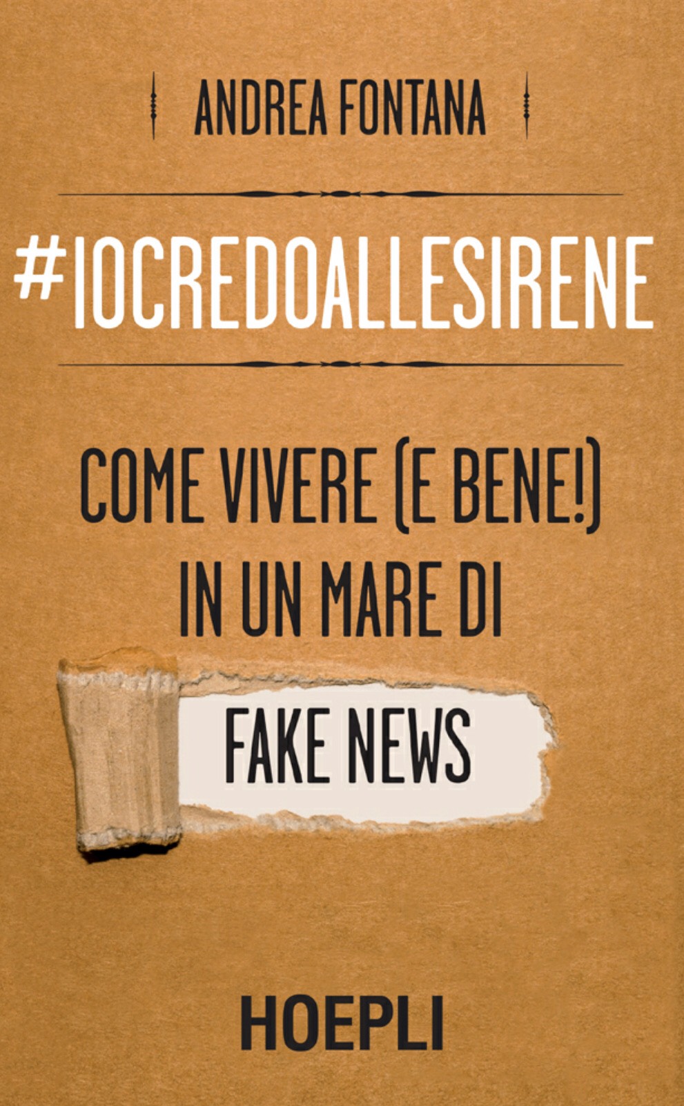 IO CREDO ALLE SIRENE: COME VIVERE (E BENE!) IN UN MARE DI FAKE NEWS di Andrea Fontana, Hoepli